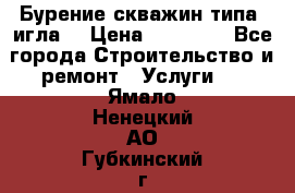 Бурение скважин типа “игла“ › Цена ­ 13 000 - Все города Строительство и ремонт » Услуги   . Ямало-Ненецкий АО,Губкинский г.